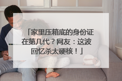 家里压箱底的身份证在第几代？网友：这波回忆杀太硬核！