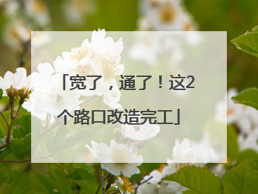 宽了，通了！这2个路口改造完工