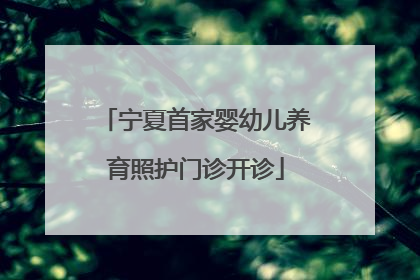 宁夏首家婴幼儿养育照护门诊开诊