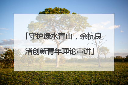 守护绿水青山，余杭良渚创新青年理论宣讲