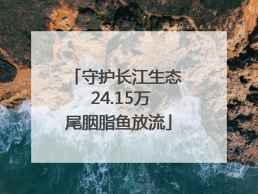 守护长江生态 24.15万尾胭脂鱼放流