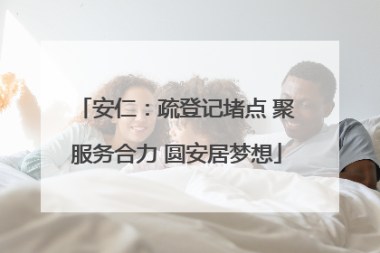 安仁：疏登记堵点 聚服务合力 圆安居梦想