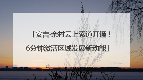 安吉·余村云上索道开通！6分钟激活区域发展新动能