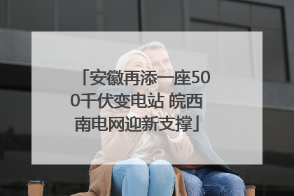 安徽再添一座500千伏变电站 皖西南电网迎新支撑
