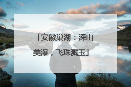 安徽巢湖：深山美瀑，飞珠溅玉