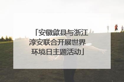 安徽歙县与浙江淳安联合开展世界环境日主题活动