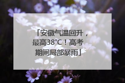 安徽气温回升，最高38℃！高考期间局部暴雨