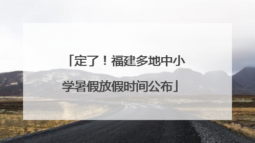 定了！福建多地中小学暑假放假时间公布