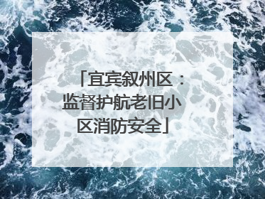 宜宾叙州区：监督护航老旧小区消防安全