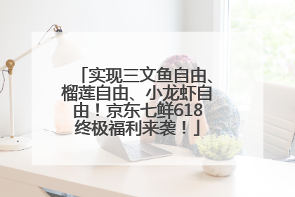 实现三文鱼自由、榴莲自由、小龙虾自由！京东七鲜618终极福利来袭！