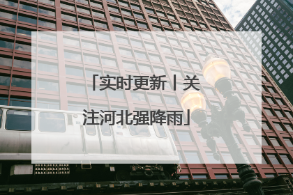 实时更新丨关注河北强降雨