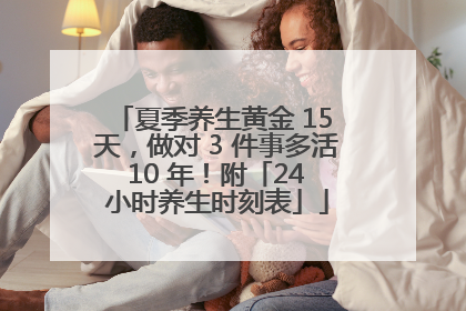 夏季养生黄金 15 天，做对 3 件事多活 10 年！附「24 小时养生时刻表」