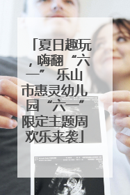 夏日趣玩，嗨翻“六一” 乐山市惠灵幼儿园“六一”限定主题周欢乐来袭