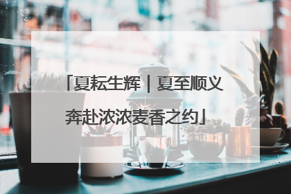 夏耘生辉｜夏至顺义奔赴浓浓麦香之约