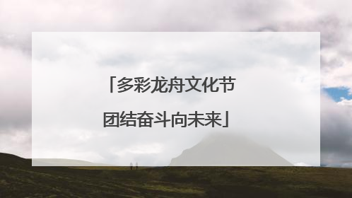 多彩龙舟文化节 团结奋斗向未来