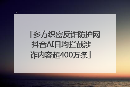 多方织密反诈防护网 抖音AI日均拦截涉诈内容超400万条