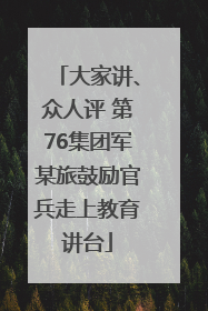 大家讲、众人评 第76集团军某旅鼓励官兵走上教育讲台