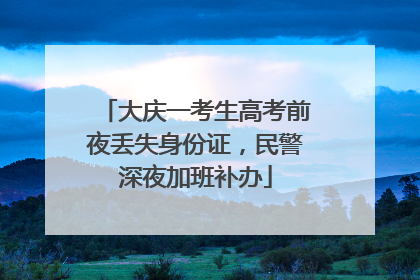 大庆一考生高考前夜丢失身份证，民警深夜加班补办