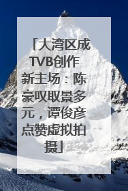 大湾区成TVB创作新主场：陈豪叹取景多元，谭俊彦点赞虚拟拍摄