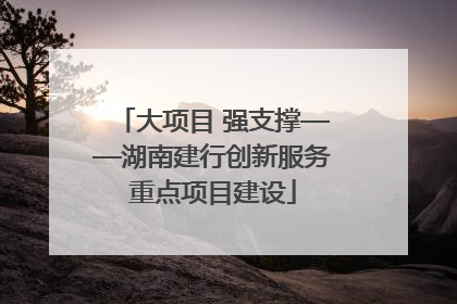 大项目 强支撑——湖南建行创新服务重点项目建设