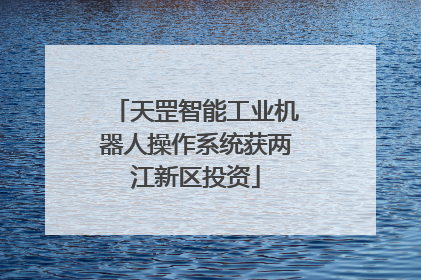 天罡智能工业机器人操作系统获两江新区投资