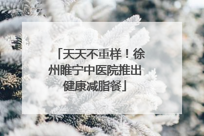 天天不重样！徐州睢宁中医院推出健康减脂餐