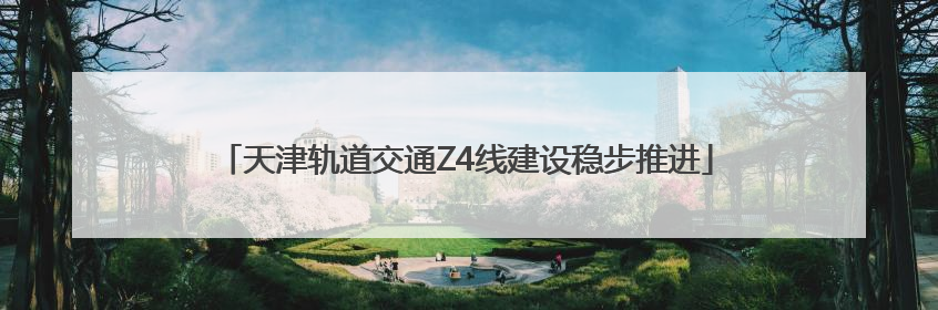 天津轨道交通Z4线建设稳步推进