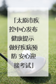 太原市疾控中心发布健康提示 做好疾病预防 安心迎接考试
