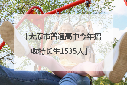 太原市普通高中今年招收特长生1535人
