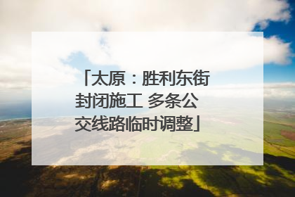 太原：胜利东街封闭施工 多条公交线路临时调整