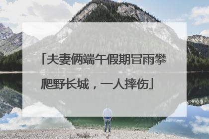 夫妻俩端午假期冒雨攀爬野长城，一人摔伤