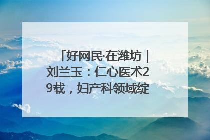好网民·在潍坊｜刘兰玉：仁心医术29载，妇产科领域绽放医者光芒