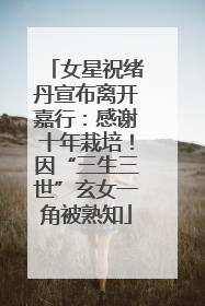 女星祝绪丹宣布离开嘉行：感谢十年栽培！因“三生三世”玄女一角被熟知