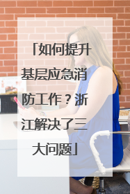 如何提升基层应急消防工作？浙江解决了三大问题