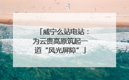 威宁么站电站：为云贵高原筑起一道“风光屏障”