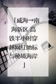威海→南海新区 高铁半小时穿越网红地标与秘境海岸