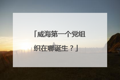 威海第一个党组织在哪诞生？