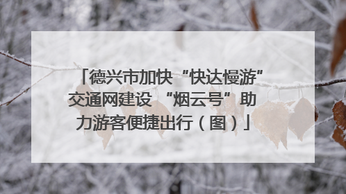 德兴市加快“快达慢游”交通网建设 “烟云号”助力游客便捷出行（图）