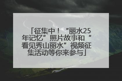 征集中！“丽水25年记忆”照片故事和“看见秀山丽水”视频征集活动等你来参与