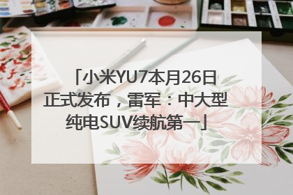 小米YU7本月26日正式发布，雷军：中大型纯电SUV续航第一