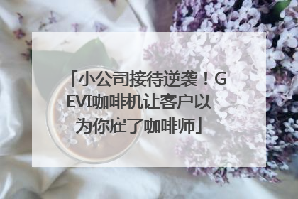 小公司接待逆袭！GEVI咖啡机让客户以为你雇了咖啡师