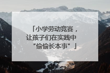 小学劳动竞赛，让孩子们在实践中“偷偷长本事”