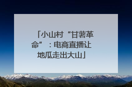 小山村“甘薯革命”：电商直播让地瓜走出大山