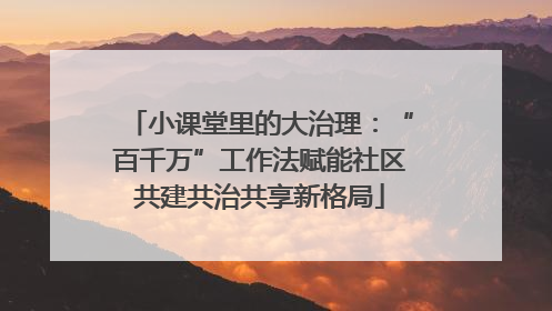 小课堂里的大治理：“百千万”工作法赋能社区共建共治共享新格局