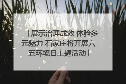 展示治理成效 体验多元魅力 石家庄将开展六五环境日主题活动