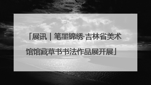 展讯｜笔墨锦绣·吉林省美术馆馆藏草书书法作品展开展