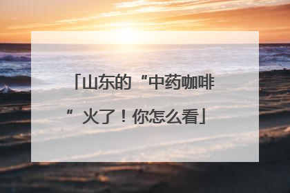 山东的“中药咖啡”火了！你怎么看