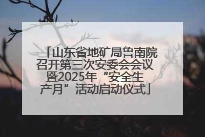 山东省地矿局鲁南院召开第三次安委会会议暨2025年“安全生产月”活动启动仪式