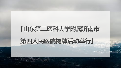 山东第二医科大学附属济南市第四人民医院揭牌活动举行
