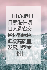 山东港口日照港仨项目入选省交通运输绿色低碳高质量发展典型案例